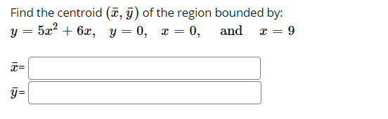 Find the centroid (¤, y) of the region bounded by:
52? + 6х, у — 0, х —D 0,
and
x = 9
x=
