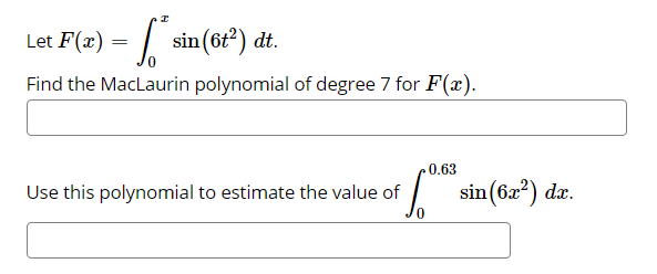 Let F(x)
sin (6t?) dt.
Find the MacLaurin polynomial of degree 7 for F(x).
0.63
Use this polynomial to estimate the value of
I
sin(6æ?) dx.
