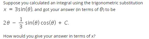 Suppose you calculated an integral using the trigonometric substitution
3sin(0), and got your answer (in terms of 0) to be
X =
sin(e) cos(e) + C.
3
20
How would you give your answer in terms of x?
