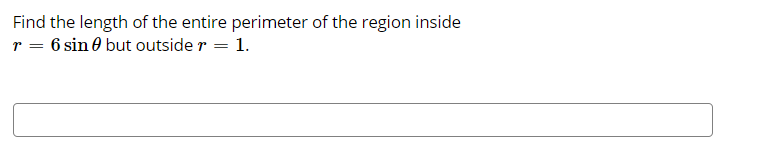 Find the length of the entire perimeter of the region inside
r = 6 sin 0 but outside r = 1.
