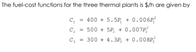 The fuel-cost functions for the three thermal plants is $/h are given by
C, = 400 + 5.5P, + 0.006P?
C, = 500 + 5P, + 0.007P
C, = 300 + 4.3P, + 0.008P

