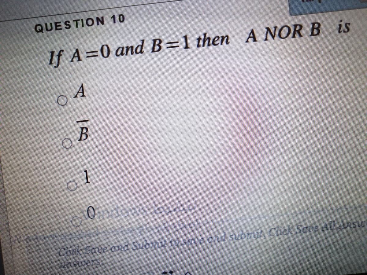 QUESTION 10
If A=0 and B=1 then A NOR B is
1
Click Save and Submit to sae and submit. Click Save All Answe
