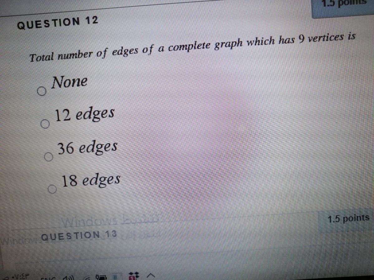 QUESTION 12
Total number of edges of a complete graph which has 9 vertices is
None
12 edges
36 edges
18 edges
Windows bu
Witiee QUESTION 13
1.5 points
