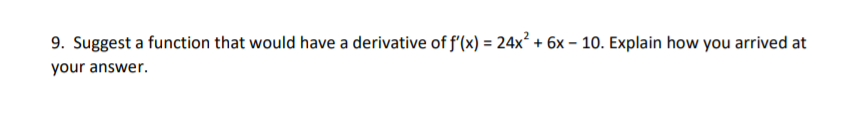 9. Suggest a function that would have a derivative of f'(x) = 24x? + 6x – 10. Explain how you arrived at
your answer.
