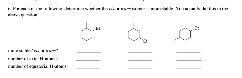 6. For each of the following, determine whether the cis or trans isomer is more stable. You actually did this in the
above question.
LEt
Et
Et
more stable? cis or trans?
number of axial H-atoms:
number of equatorial H-atoms:
