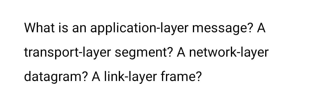 What is an application-layer message? A
transport-layer segment? A network-layer
datagram? A link-layer frame?