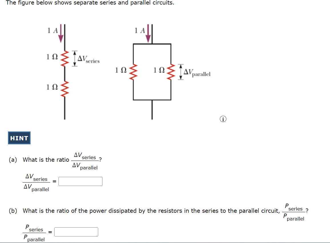 The figure below shows separate series and parallel circuits.
1 A
1 A
Δν
series
1Ω
1Ω
AV
parallel
1Ω
HINT
Δν
series
(a) What is the ratio
Δν.
parallel
AV.
series
%3D
AV
parallel
P.
series
(b) What is the ratio of the power dissipated by the resistors in the series to the parallel circuit,
parallel
P
series
parallel
