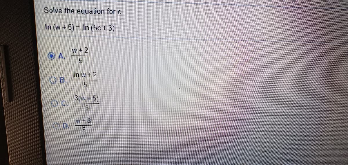 Solve the equation for c.
In (w+5) = In (5c + 3)
w+ 2
A.
In w+ 2
OB.
3(w+5)
151
w+8
D.
