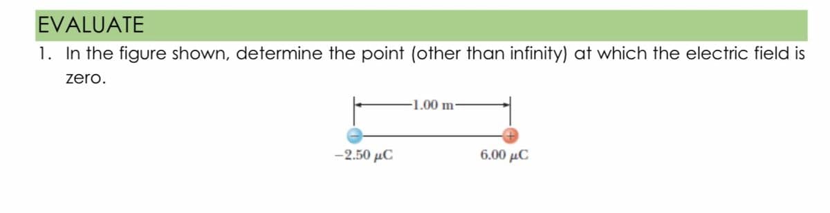 EVALUATE
1. In the figure shown, determine the point (other than infinity) at which the electric field is
zero.
-1.00 m
-2.50 μC
6.00 µC
