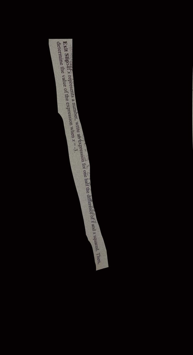 Exit Slip: If x represents a number, write ah expression for one half the difference of é and x squared. Then,
determine the value of the expression when x=-3.
