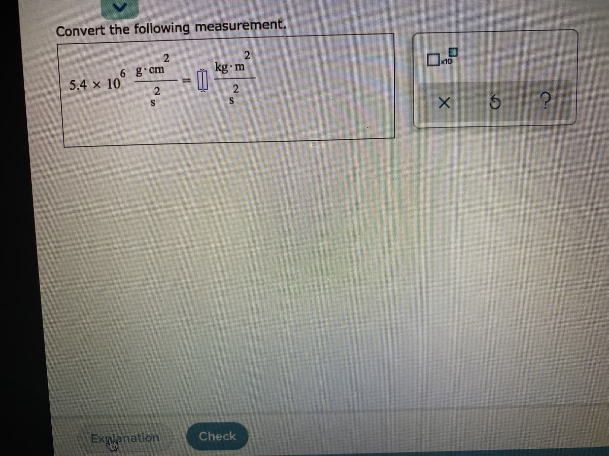 Convert the following measurement.
2.
6 g cm
kg m
5.4 x 10
Explanation
Check
