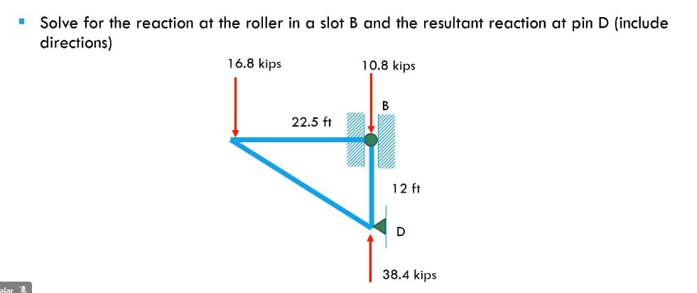 Solve for the reaction at the roller in a slot B and the resultant reaction at pin D (include
directions)
16.8 kips
10.8 kips
22.5 ft
12 ft
38.4 kips
alar
