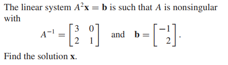 The linear system A²x = b is such that A is nonsingular
with
3 0
A-
and b=
Find the solution x.
