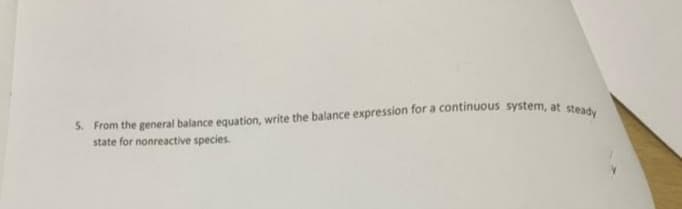 5. From the general balance equation, write the balance expression for a continuous system, at te
state for nonreactive species.
