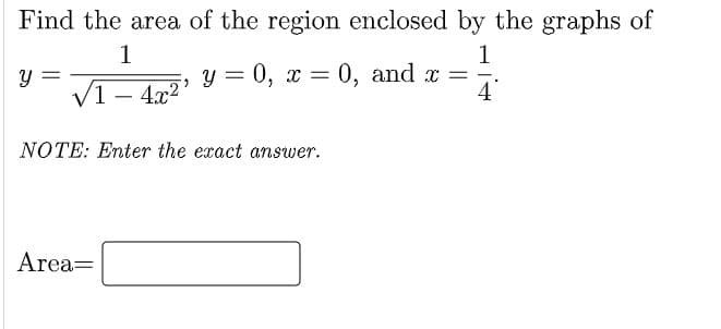 Find the area of the region enclosed by the graphs of
1
1
y = 0, x = 0, and x =
V1- 4x2'
NOTE: Enter the exact answer.
Area=
