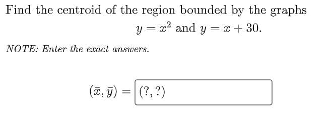 Find the centroid of the region bounded by the graphs
y = x2 and y = x + 30.
NOTE: Enter the exact answers.
(T, 9)
|(?, ?)
