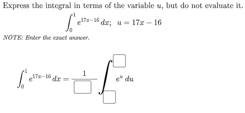 Express the integral in terms of the variable u, but do not evaluate it.
e170- 16 dc; и — 17х — 16
NOTE: Enter the exact answer.
1
e17x-16
dx
e" du
||
