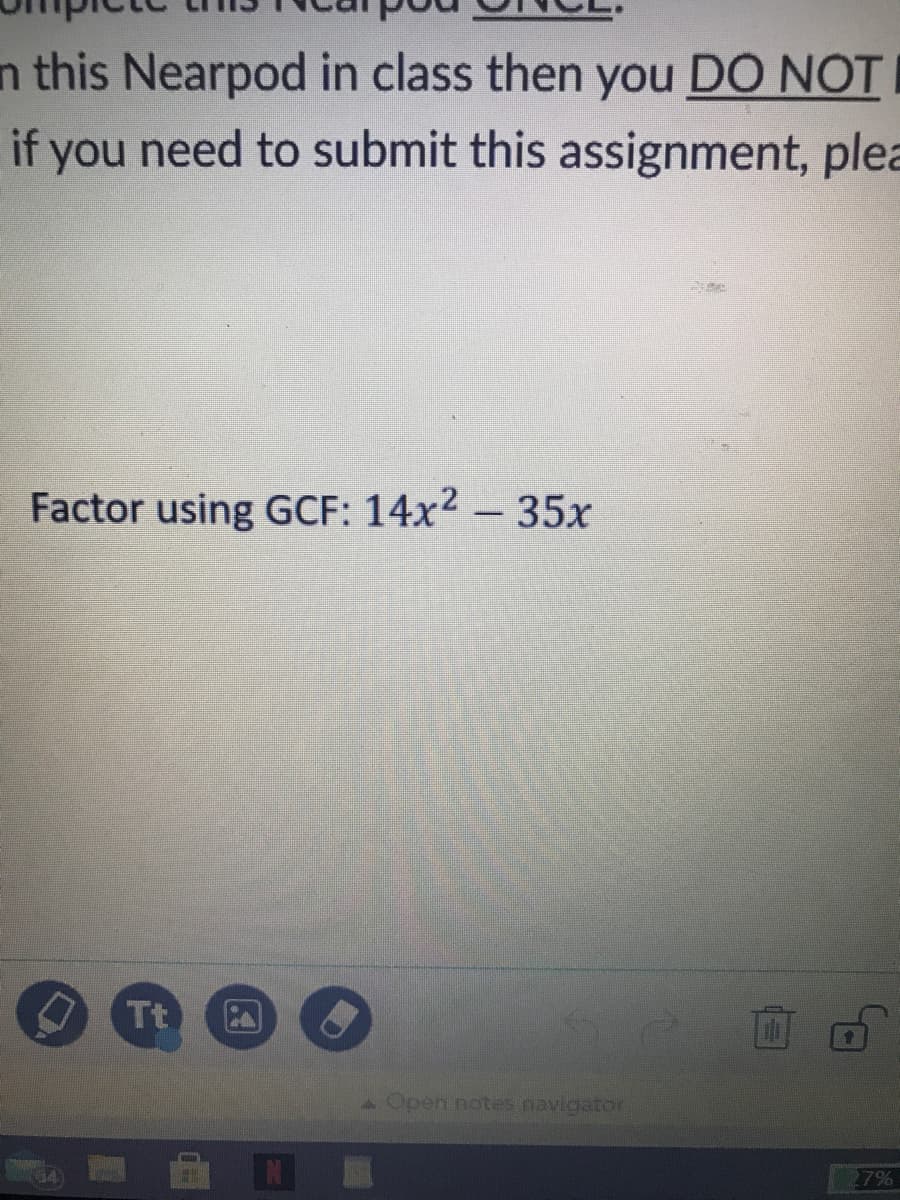 n this Nearpod in class then you DO NOT
if you need to submit this assignment, plea
Factor using GCF: 14x2 - 35x
Tt
Open notes navigator
G4
27%

