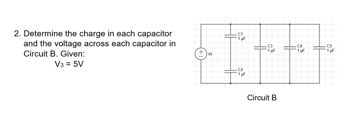 2. Determine the charge in each capacitor
and the voltage across each capacitor in
Circuit B. Given:
C1
1 µF
C5
1 µF
C3
C4
1 µF
1 µF
V3 = 5V
C2
1 µF
Circuit B
