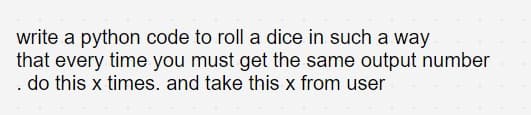 write a python code to roll a dice in such a way
that every time you must get the same output number
. do this x times. and take this x from user
