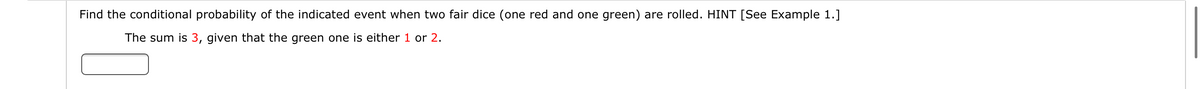 Find the conditional probability of the indicated event when two fair dice (one red and one green) are rolled. HINT [See Example 1.]
The sum is 3, given that the green one is either 1 or 2.
