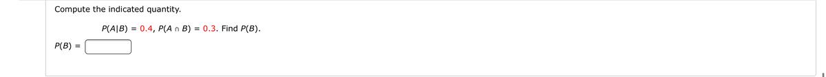 Compute the indicated quantity.
P(A|B) = 0.4, P(A n B) = 0.3. Find P(B).
P(B)
