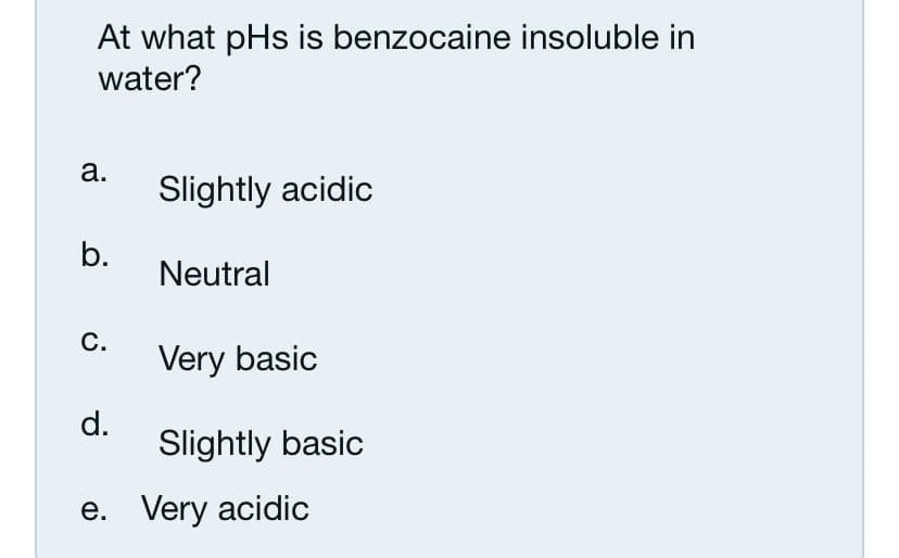 At what pHs is benzocaine insoluble in
water?
а.
Slightly acidic
b.
Neutral
С.
Very basic
d.
Slightly basic
e. Very acidic
