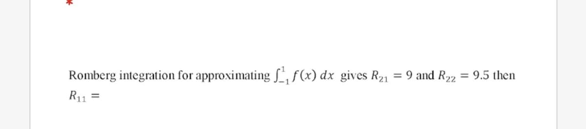 Romberg integration for approximating S, f(x) dx gives R21 = 9 and R22
9.5 then
R11 =
