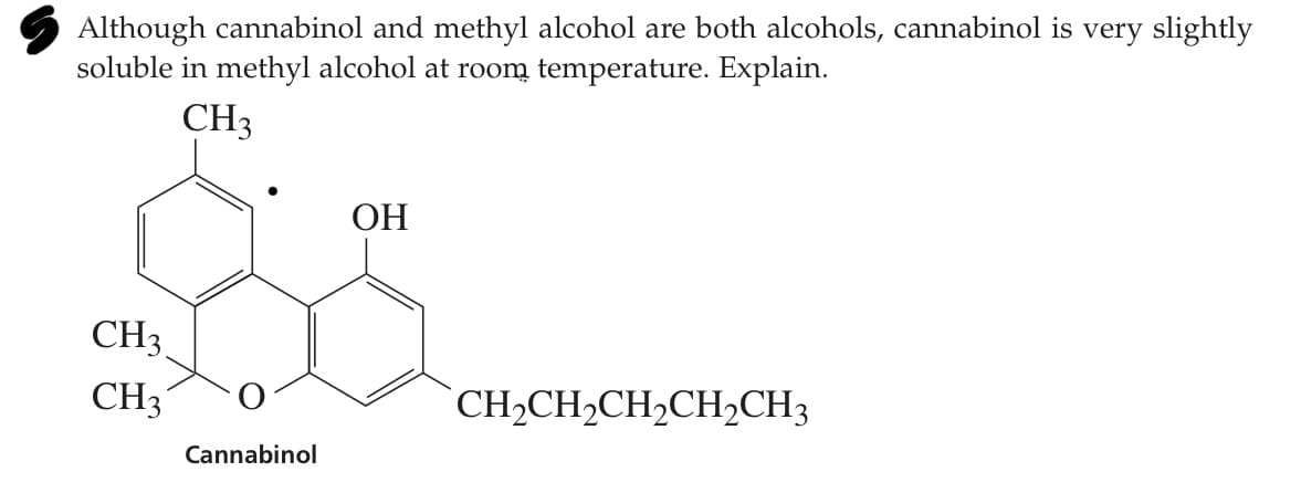 S Although cannabinol and methyl alcohol are both alcohols, cannabinol is very slightly
soluble in methyl alcohol at room temperature. Explain.
CH3
ОН
CH3
CH3
CH2CH,CH2CH2CH3
Cannabinol
