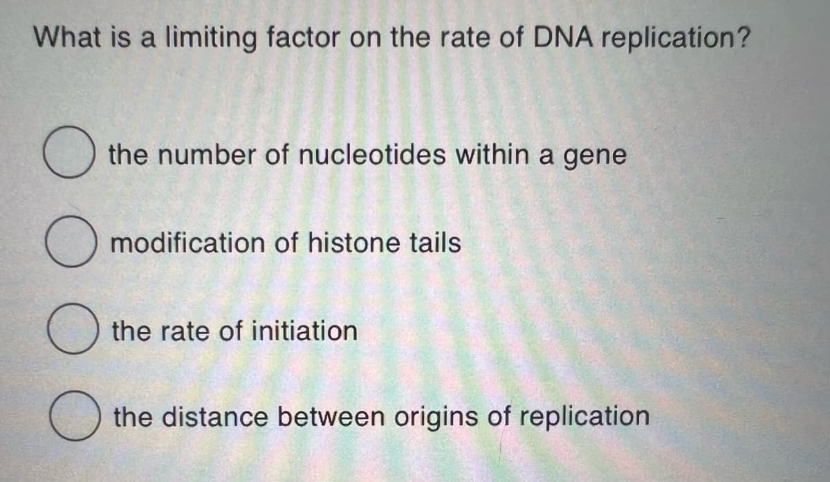 What is a limiting factor on the rate of DNA replication?
the number of nucleotides within a gene
O modification of histone tails
O the rate of initiation
O the distance between origins of replication