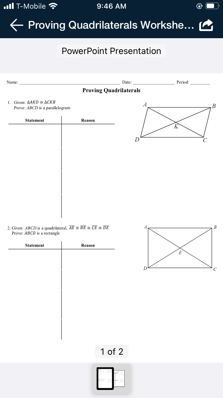ull T-Mobile
9:46 AM
E Proving Quadrilaterals Workshe...
PowerPoint Presentation
Name:
Date:
Period:
Proving Quadrilaterals
1. Given: AAKD = ACKB
Prove: ABCD is a parallelogram
Statement
Reason
D'
2. Given: ABCD is a quadrilateral, AE = BE = CE = DE
Prove: ABCD is a rectangle
Statement
Reason
E
1 of 2
