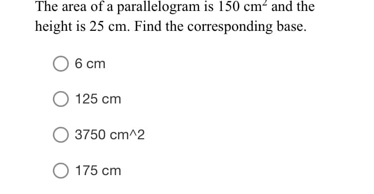 The area of a parallelogram is 150 cm² and the
height is 25 cm. Find the corresponding base.
6 cm
O 125 cm
3750 cm^2
O 175 cm
