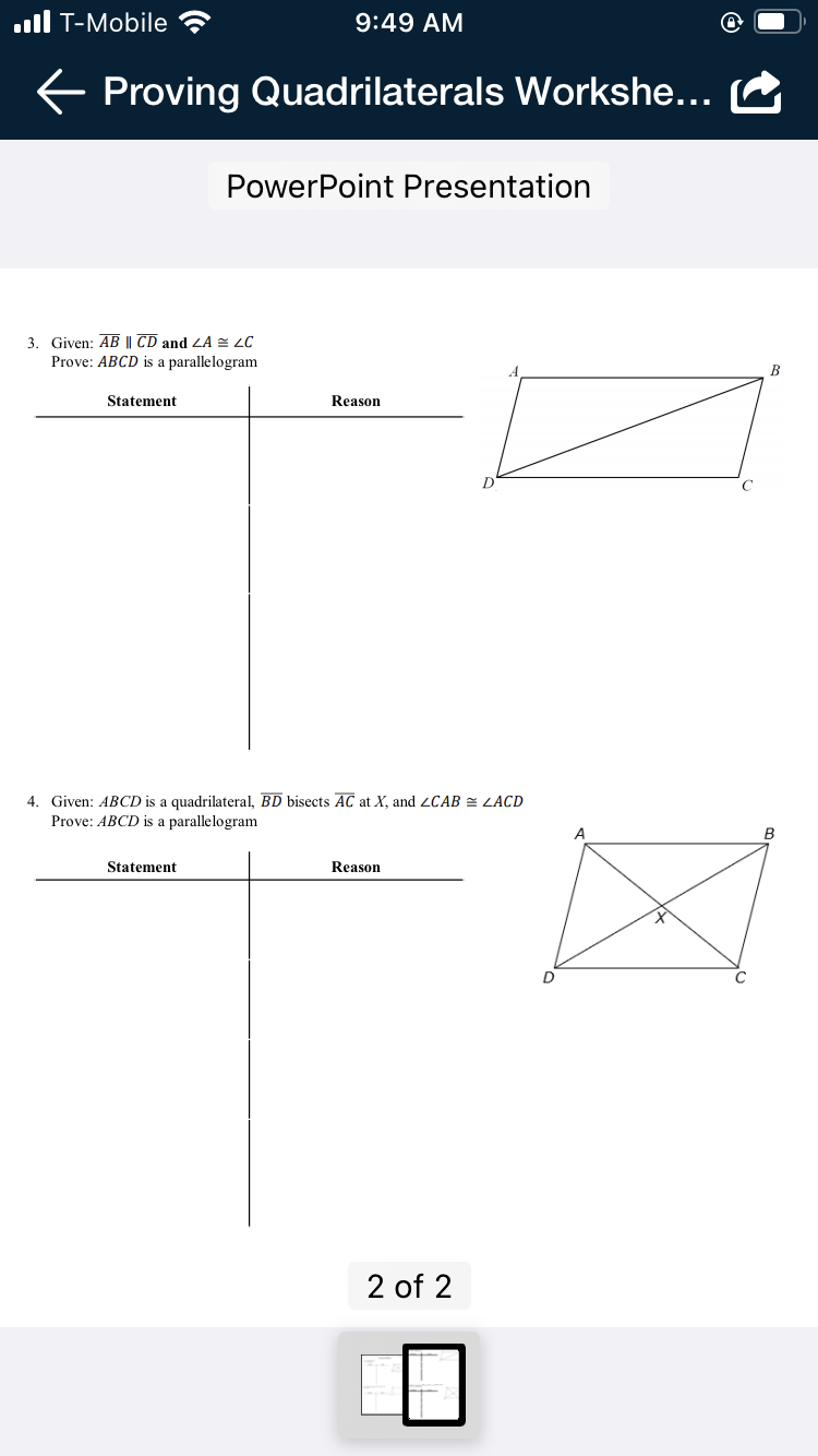 ull T-Mobile
9:49 AM
E Proving Quadrilaterals Workshe...
PowerPoint Presentation
3. Given: AB || CD and ZA = ¿C
Prove: ABCD is a parallelogram
B
Statement
Reason
4. Given: ABCD is a quadrilateral, BD bisects AC at X, and 2CAB = LACD
Prove: ABCD is a parallelogram
B
Statement
Reason
D
2 of 2
