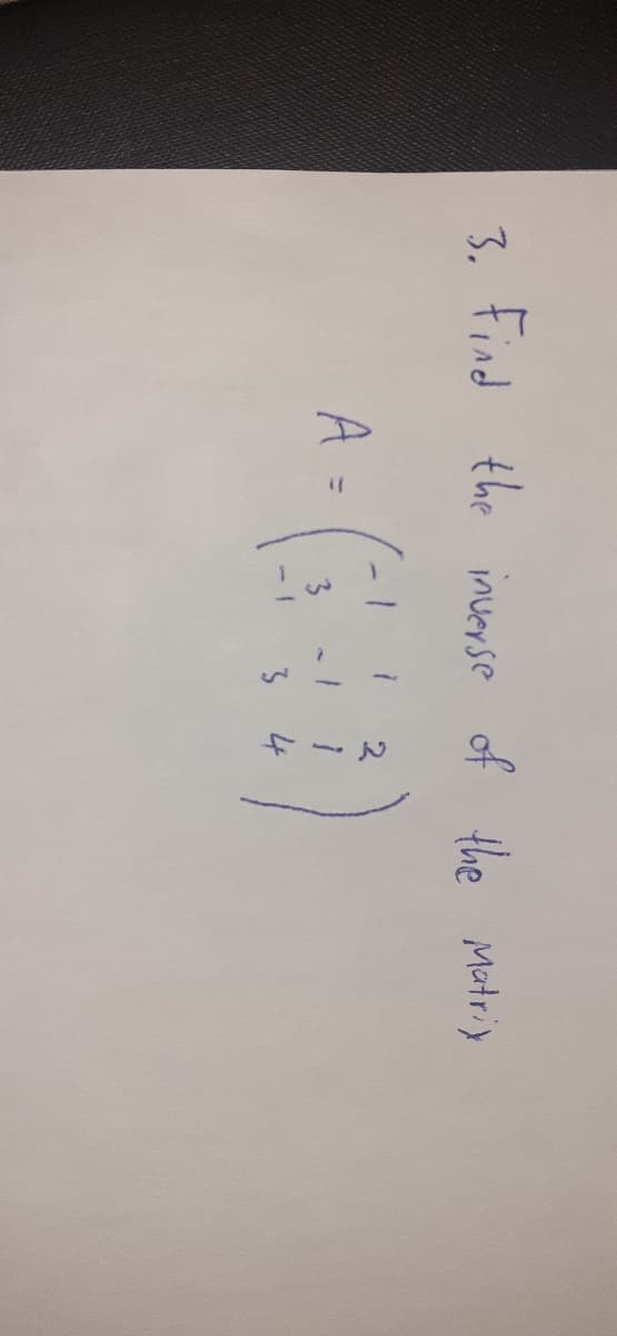 3.
Find
the inverse of the
Matriy
2
A =
4
