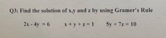 Q3: Find the solution of x.y and z by using Gramer's Rule
2x - 4y 6
x+y +z 1
5y + 7z = 10
