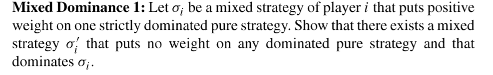 Mixed Dominance 1: Let o; be a mixed strategy of player i that puts positive
weight on one strictly dominated pure strategy. Show that there exists a mixed
strategy o that puts no weight on any dominated pure strategy and that
dominates ơ;.
