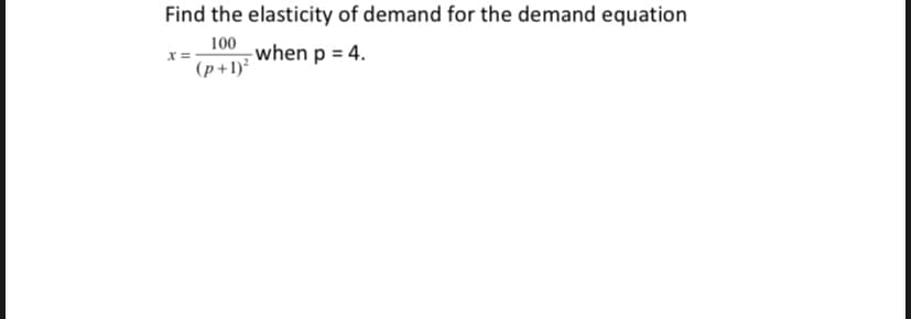 Find the elasticity of demand for the demand equation
100
when p = 4.
x =
(p+1)²
