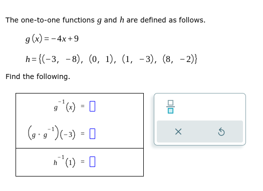 The one-to-one functions g and h are defined as follows.
g(x)=-4x+9
h={(-3, -8), (0, 1), (1, -3), (8, -2)}
Find the following.
-1
g ¹₁(x) = 0
(g.g²¹) (-3) =
h¹¹ (1) = 0
010
X
5