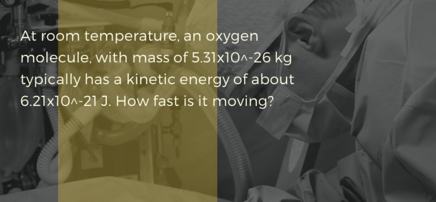 At room temperature, an oxygen
molecule, with mass of 5.31x10^-26 kg
typically has a kinetic energy of about
6.21x10^-21 J. How fast is it moving?
