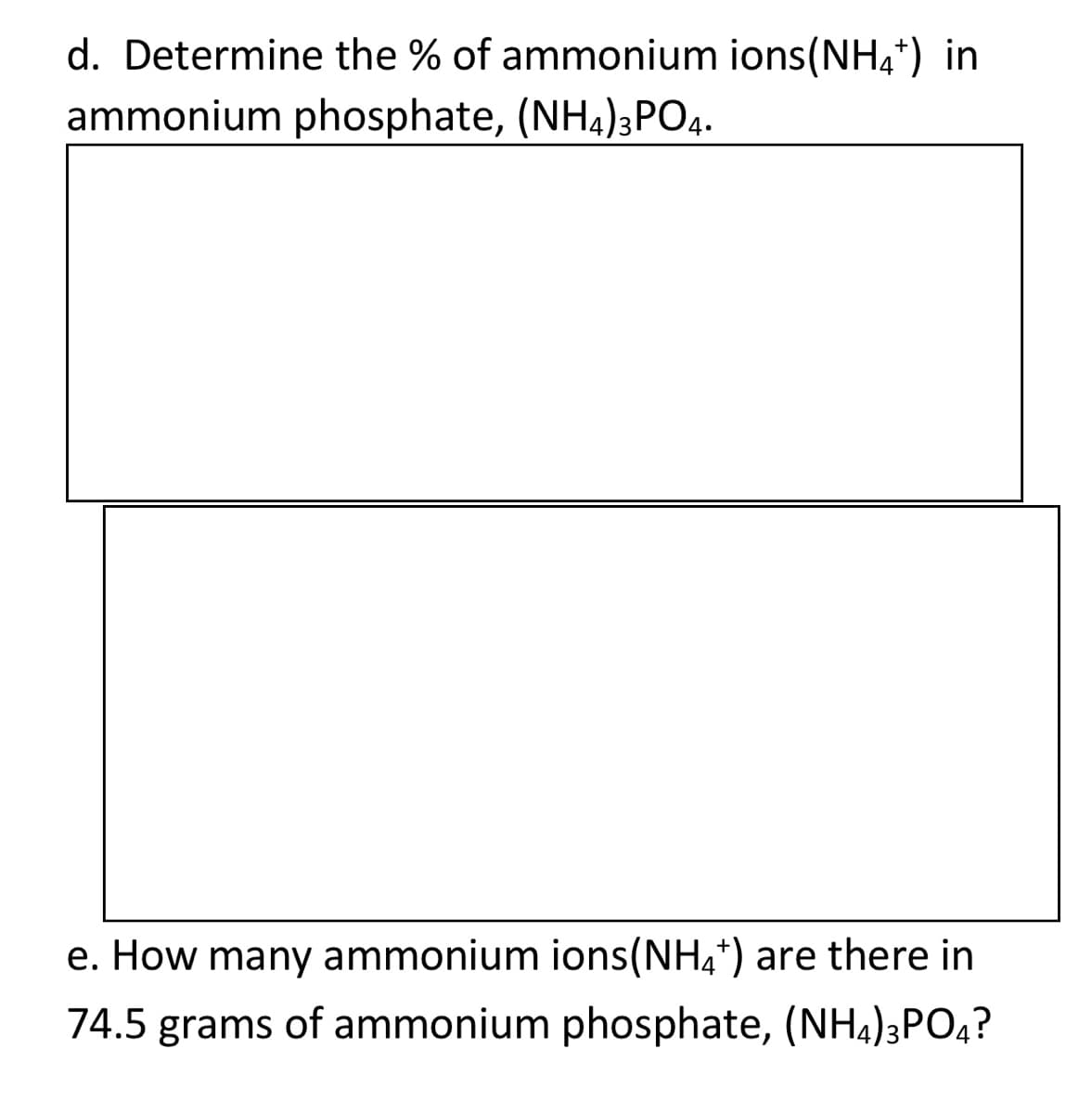 d. Determine the % of ammonium ions(NH4*) in
ammonium phosphate, (NH4)3PO4.
e. How many ammonium ions(NH4*) are there in
74.5 grams of ammonium phosphate, (NH4)3PO4?
