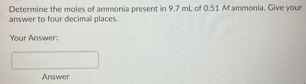 Determine the moles of ammonia present in 9.7 mL of 0.51 Mammonia. Give your
answer to four decimal places.
Your Answer:
Answer

