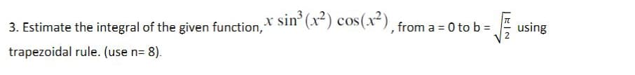 3. Estimate the integral of the given function,* Sin" (X") cos(x^), from a = 0 to b =
using
trapezoidal rule. (use n= 8).
