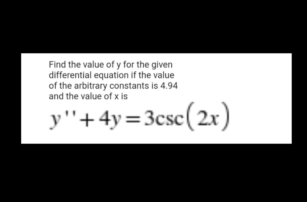 Find the value of y for the given
differential equation if the value
of the arbitrary constants is 4.94
and the value of x is
y"+4y=3csc(2x)
