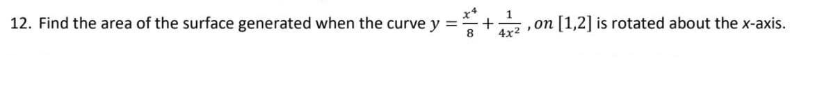 12. Find the area of the surface generated when the curve y =
x4
on [1,2] is rotated about the x-axis.
4x2
