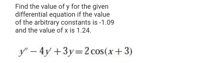 Find the value of y for the given
differential equation if the value
of the arbitrary constants is -1.09
and the value of x is 1.24.
y' – 4y +3y=2 cos(x+3)
