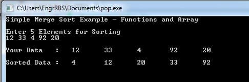 C:\Users\EngrRBS\Documents\pop.exe
Simple Merge Sort Example - Functions and Array
Enter 5 Elements for Sorting
12 33 4 92 20
Your Data
12
33
4
92
20
Sorted Data :
4
12
20
33
92
