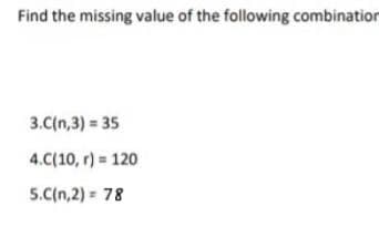 Find the missing value of the following combination
3.C(n,3) = 35
4.C(10, r) 120
5.C(n,2) = 78
