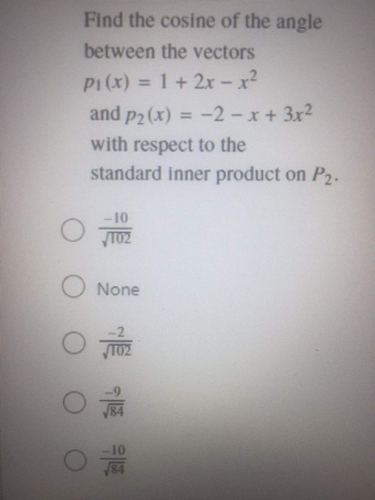 Find the cosine of the angle
between the vectors
P1(x) = 1 + 2x – x²
and p2 (x) = -2-x + 3x2
with respect to the
standard inner product on P2.
-10
T02
None
10
84
