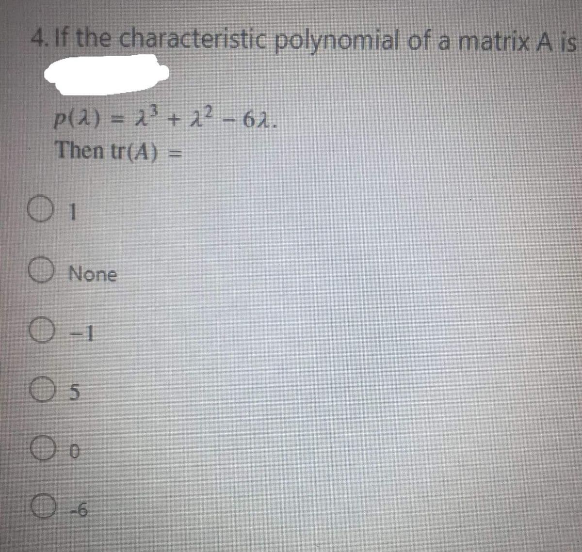 4. If the characteristic polynomial of a matrix A is
P(2) = 2 + 22 - 62.
Then tr(A) =
O None
O 5
O-6
