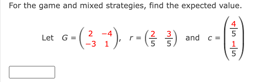 For the game and mixed strategies, find the expected value.
4
5
(1)
5
2
G=(², 1), - ( + )
r =
-3
Let G =
and c =
